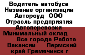 Водитель автобуса › Название организации ­ Автороуд, ООО › Отрасль предприятия ­ Автоперевозки › Минимальный оклад ­ 50 000 - Все города Работа » Вакансии   . Пермский край,Гремячинск г.